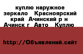 куплю наружное зеркало - Красноярский край, Ачинский р-н, Ачинск г. Авто » Куплю   
